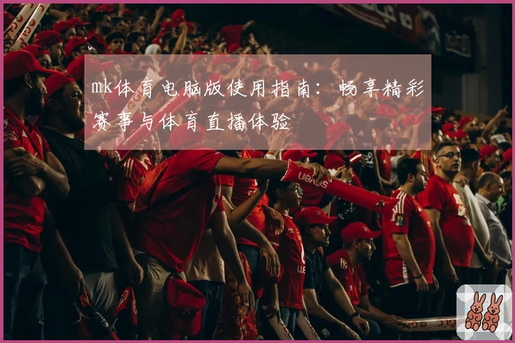 mk体育电脑版使用指南：畅享精彩赛事与体育直播体验