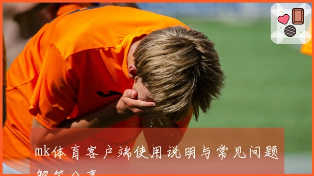 mk体育客户端使用说明与常见问题解答分享