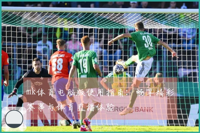 mk体育电脑版使用指南：畅享精彩赛事与体育直播体验