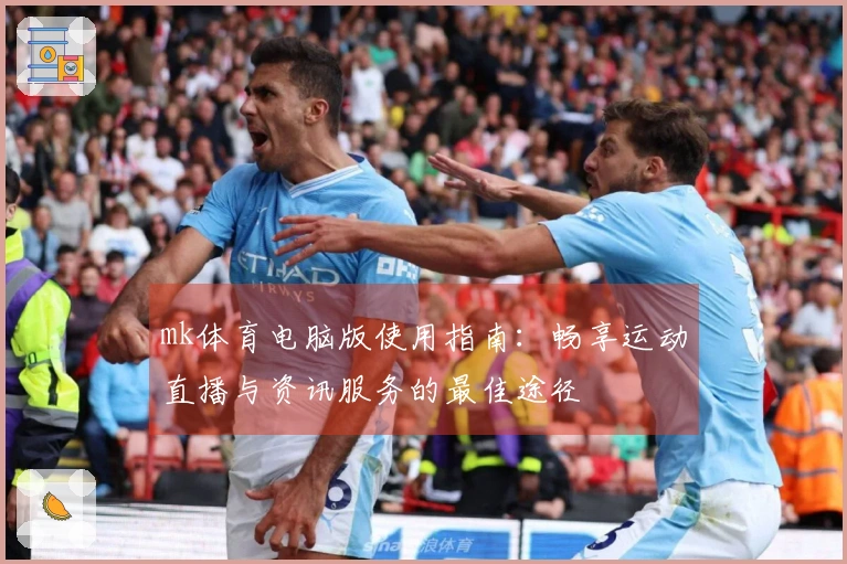 mk体育电脑版使用指南：畅享运动直播与资讯服务的最佳途径