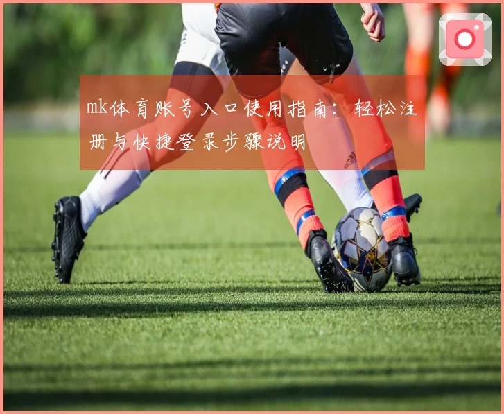 mk体育账号入口使用指南：轻松注册与快捷登录步骤说明