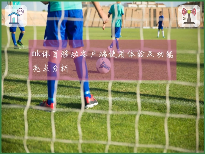 mk体育移动客户端使用体验及功能亮点分析