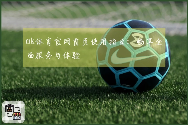 mk体育官网首页使用指南：畅享全面服务与体验