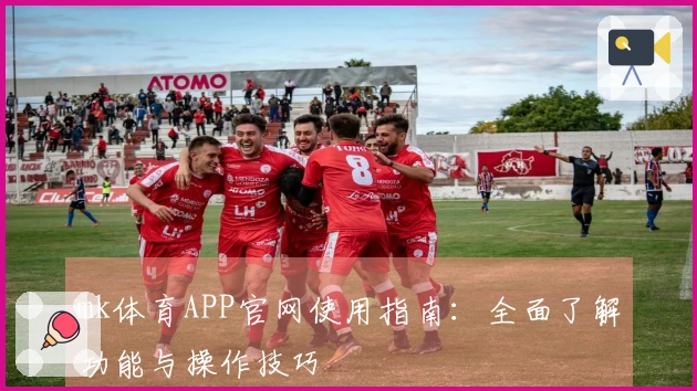 mk体育APP官网使用指南：全面了解功能与操作技巧
