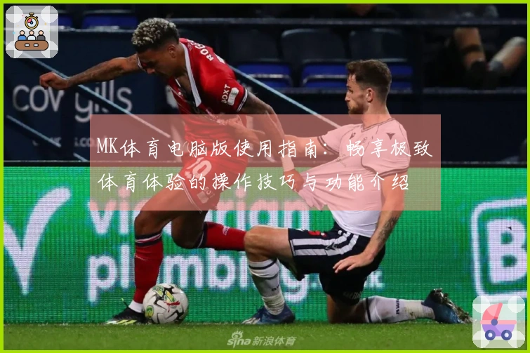 MK体育电脑版使用指南：畅享极致体育体验的操作技巧与功能介绍