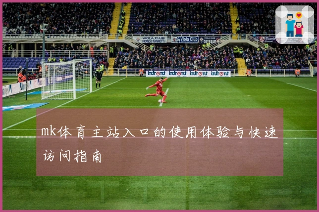 mk体育主站入口的使用体验与快速访问指南