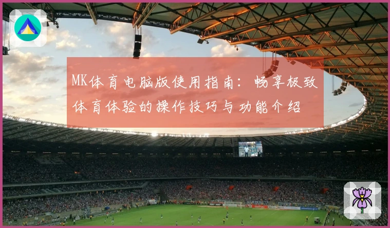 MK体育电脑版使用指南：畅享极致体育体验的操作技巧与功能介绍