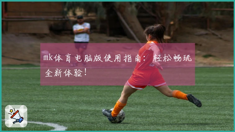 mk体育电脑版使用指南：轻松畅玩全新体验！