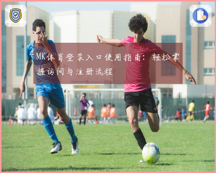 MK体育登录入口使用指南：轻松掌握访问与注册流程