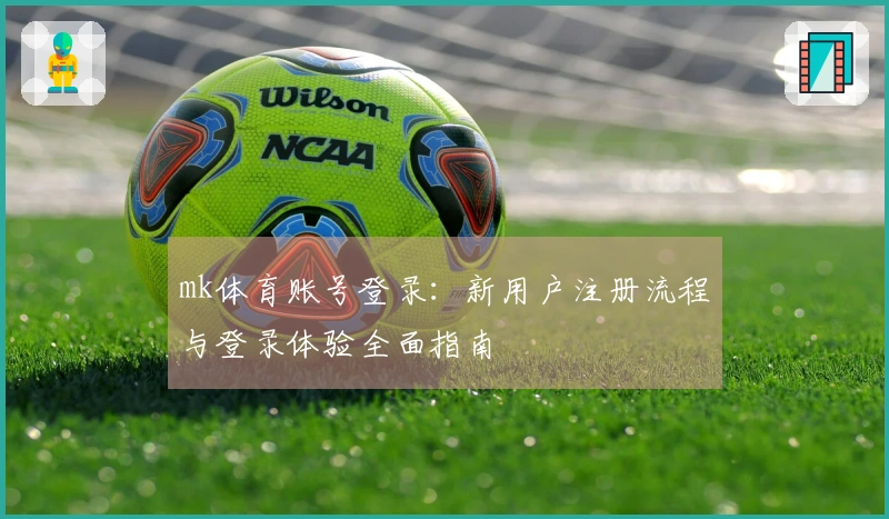 mk体育账号登录：新用户注册流程与登录体验全面指南