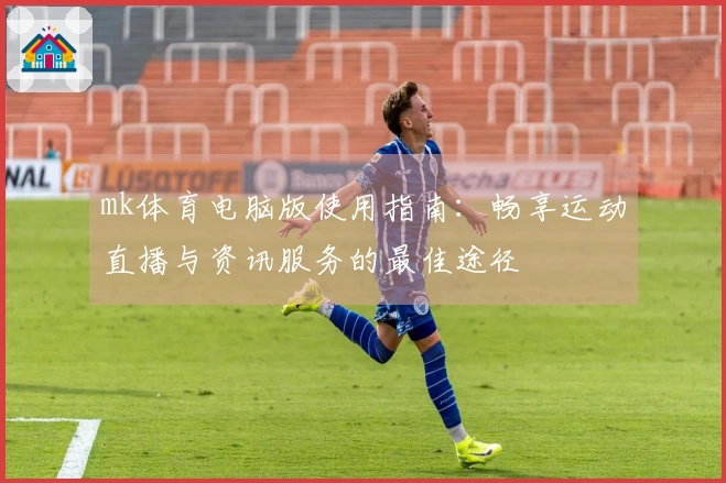 mk体育电脑版使用指南：畅享运动直播与资讯服务的最佳途径
