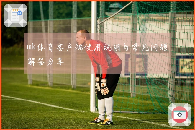 mk体育客户端使用说明与常见问题解答分享