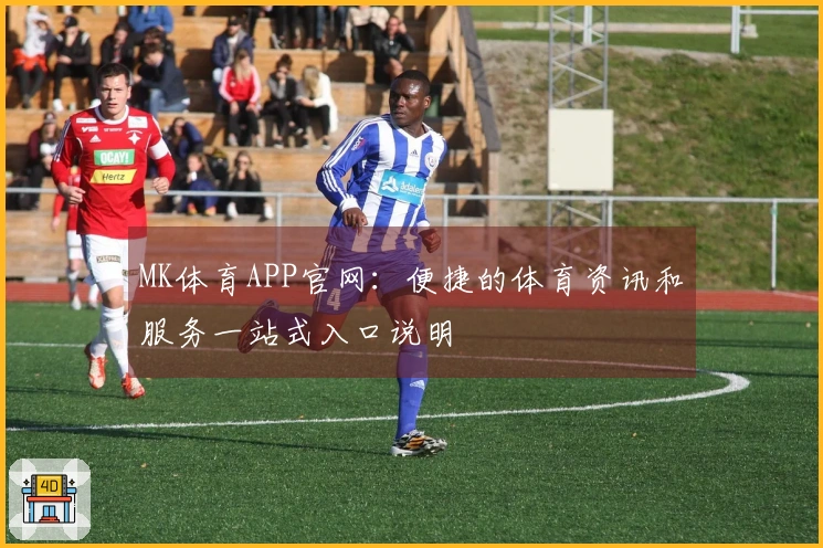 MK体育APP官网：便捷的体育资讯和服务一站式入口说明