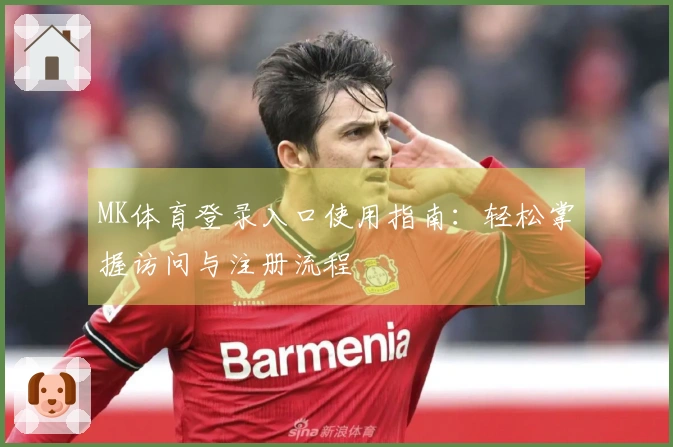 MK体育登录入口使用指南：轻松掌握访问与注册流程
